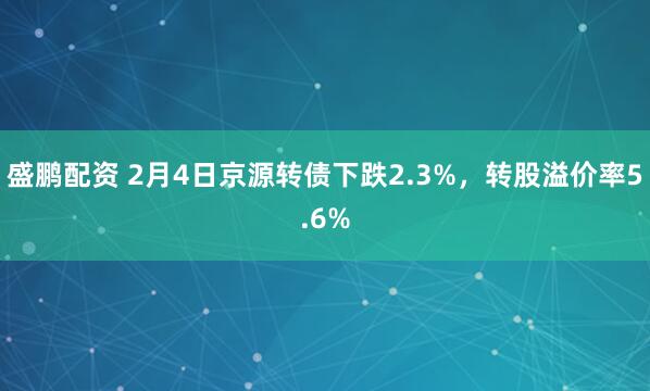 盛鹏配资 2月4日京源转债下跌2.3%，转股溢价率5.6%